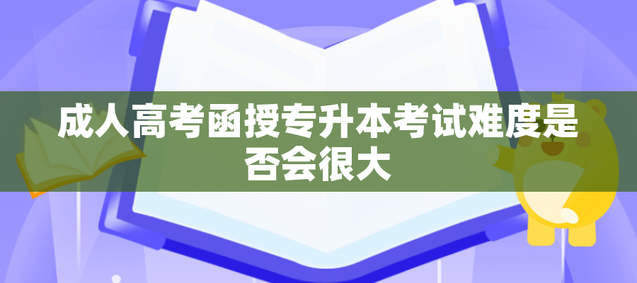 成人高考函授专升本考试难度是否会很大 成人高考函授专升本考试难度是否会很大